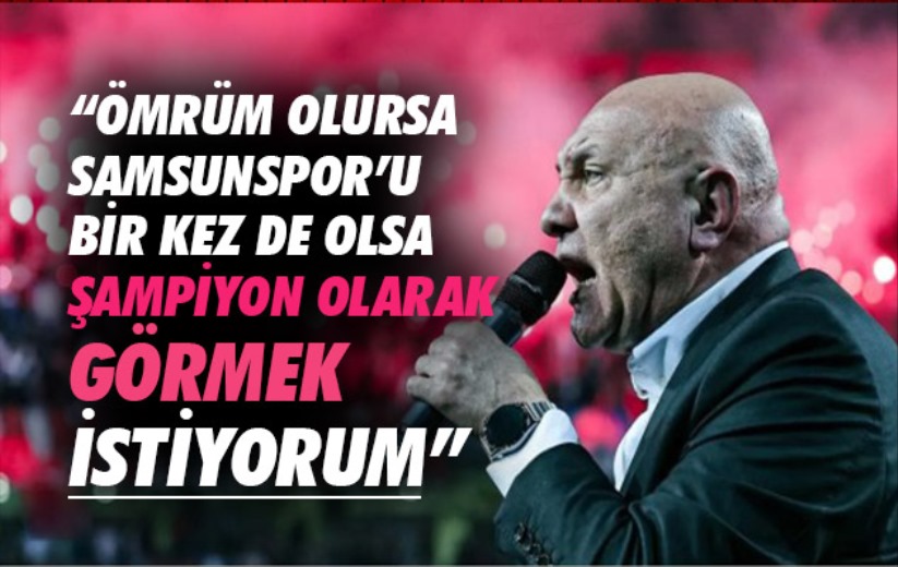 'Ömrüm olursa Samsunspor'u bir kez de olsa Şampiyon olarak görmek istiyorum'