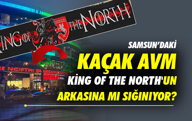 Samsun'daki Kaçak AVM 'KİNG OF THE NORTH'un arkasına mı sığınıyor