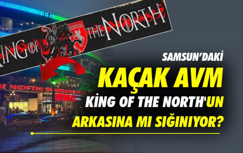 Samsun'daki Kaçak AVM 'KİNG OF THE NORTH'un arkasına mı sığınıyor?