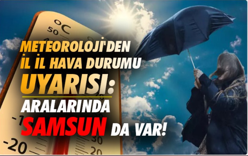 Meteoroloji'den il il hava durumu uyarısı: Aralarında Samsun da var!