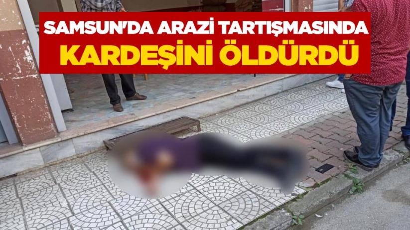 Samsun'da arazi tartışmasında kardeşini öldürdü