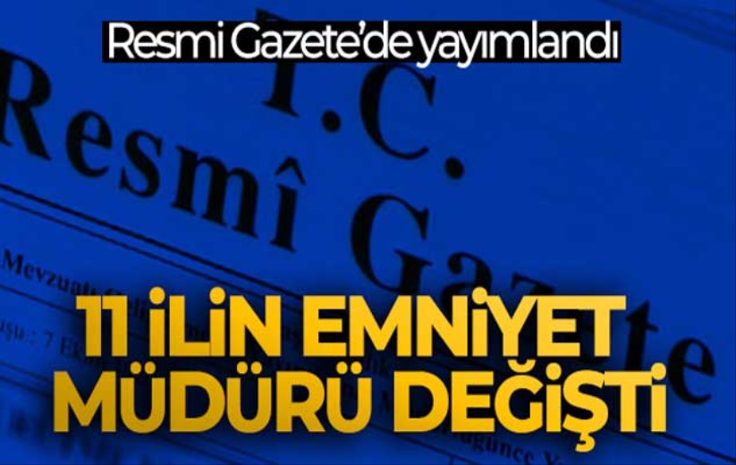 11 ilin emniyet müdürü değişti, 2 ilin emniyet müdürü merkeze alındı