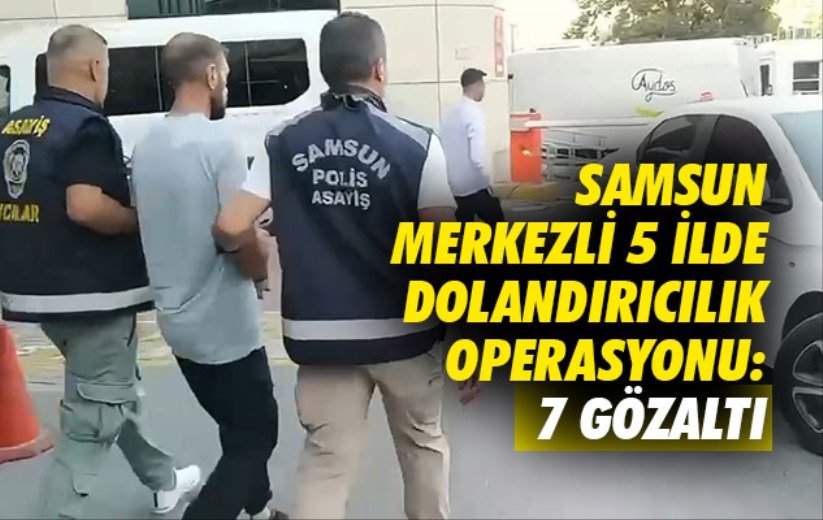 Samsun merkezli 5 ilde dolandırıcılık operasyonu: 7 gözaltı