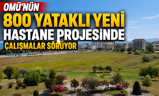 OMÜ'nün 800 yataklı yeni hastane projesinde çalışmalar sürüyor