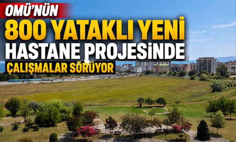 OMÜ'nün 800 yataklı yeni hastane projesinde çalışmalar sürüyor