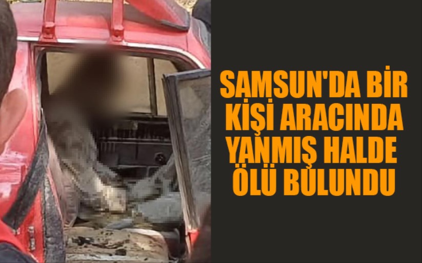 Samsun'da bir kişi aracında yanmış halde ölü bulundu