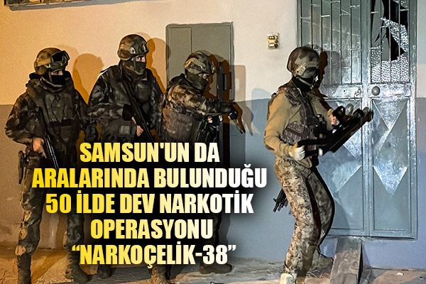 Samsun'un da aralarında bulunduğu 50 ilde dev narkotik operasyonu: 'Narkoçelik-38'