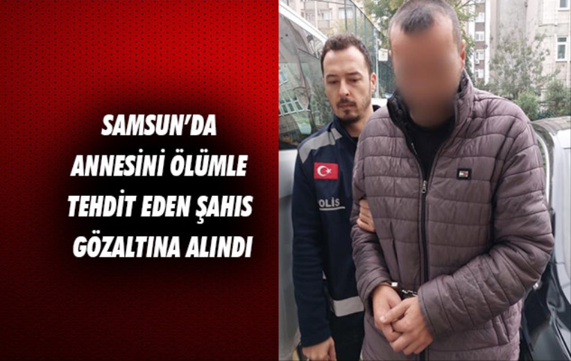 Samsun'da annesini ölümle tehdit eden şahıs gözaltına alındı