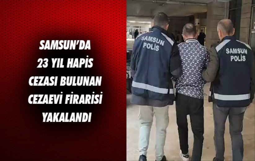 Samsun'da 23 yıl hapis cezası bulunan cezaevi firarisi yakalandı