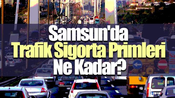 Samsun Haberleri: Samsun'da Trafik Sigorta Primleri Ne Kadar?