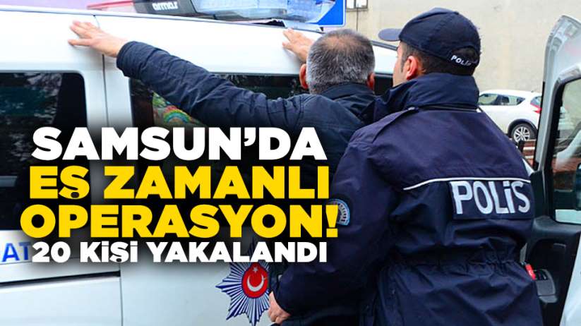 Samsun'da eş zamanlı operasyon! 20 kişi kıskıvrak yakalandı