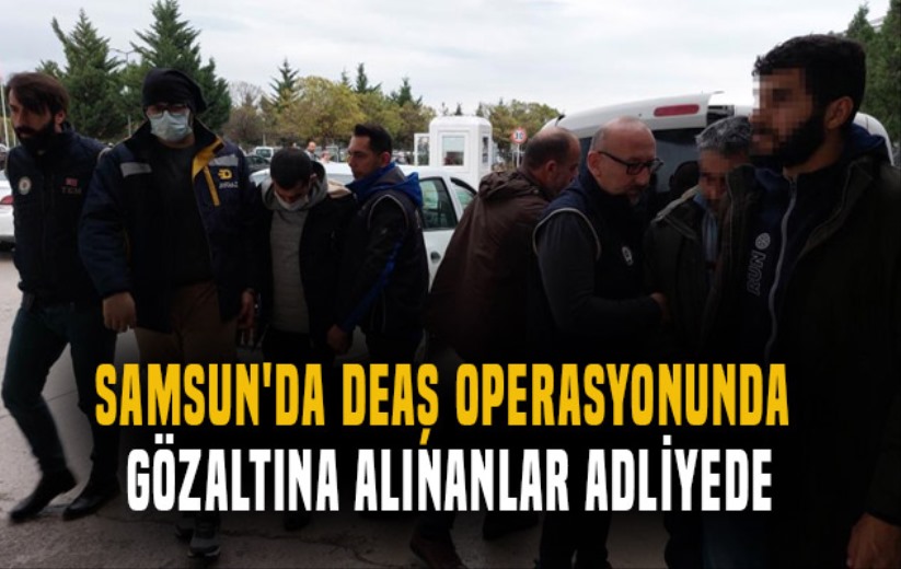 Samsun'da DEAŞ operasyonunda gözaltına alınanlar adliyede