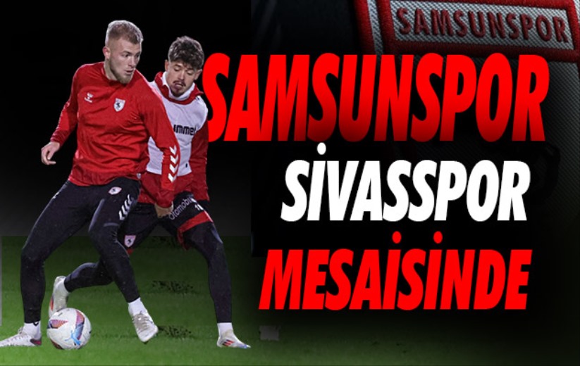 Samsunspor, Sivasspor mesaisine başladı