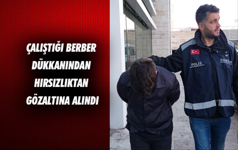 Samsun'da çalıştığı berber dükkanından hırsızlıktan gözaltına alındı