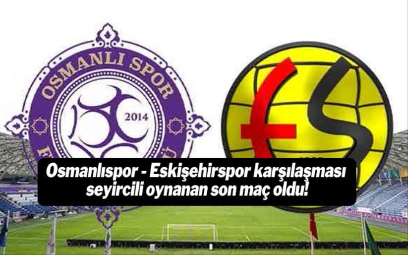 Osmanlıspor - Eskişehirspor karşılaşması seyircili oynanan son maç oldu!