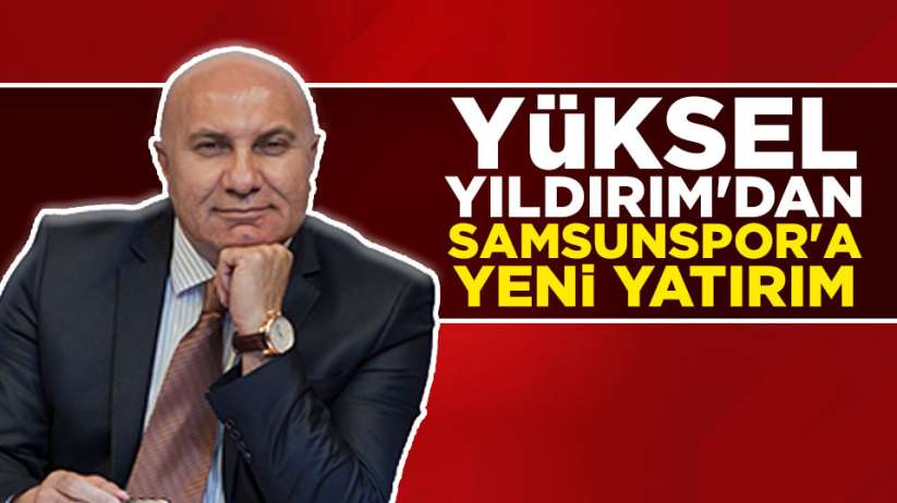 Yüksel Yıldırım'dan Samsunspor'a yeni yatırım