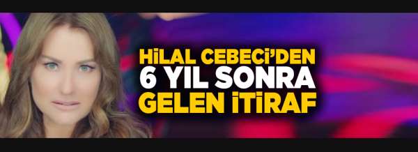 Hilal Cebeci'den altı yıl sonra gelen itiraf!