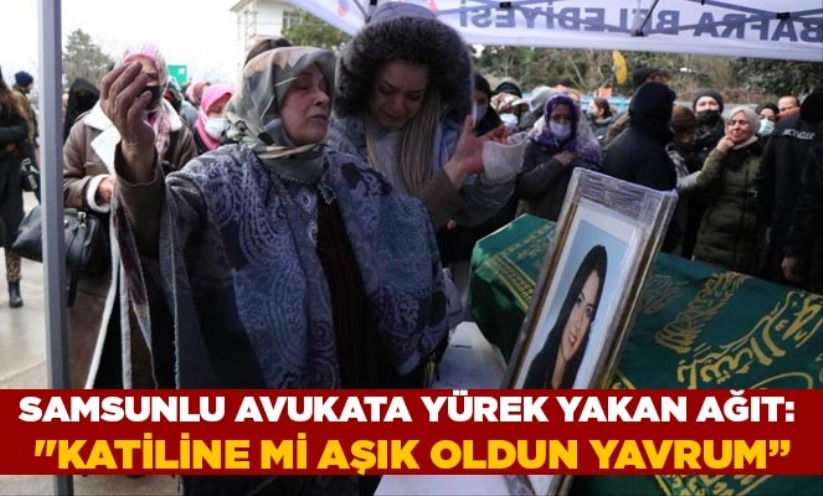 Samsunlu avukata yürek yakan ağıt: 'Katiline mi aşık oldun yavrum'