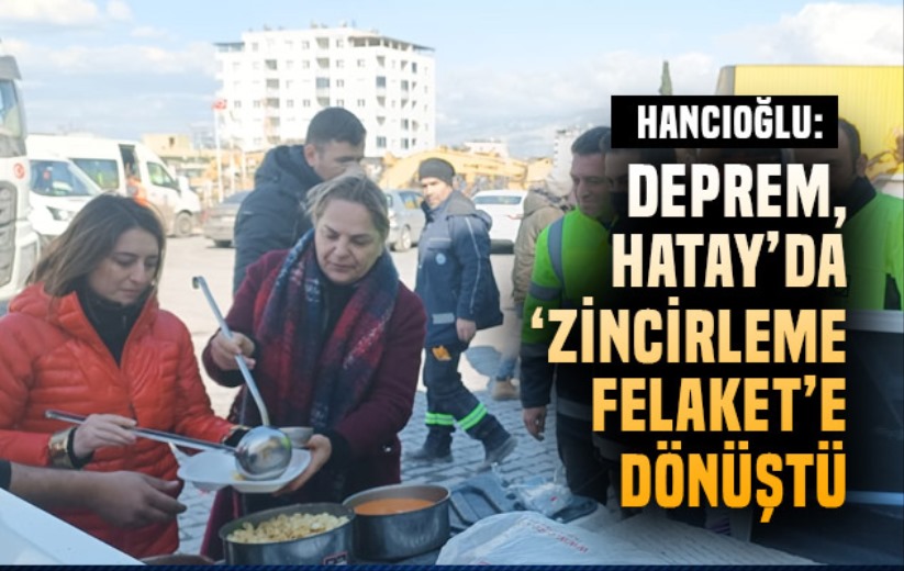 Hancıoğlu: Deprem, Hatay'da 'zincirleme felaket'e dönüştü