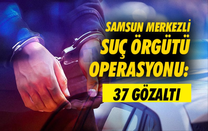 Samsun merkezli suç örgütü operasyonu: 37 gözaltı