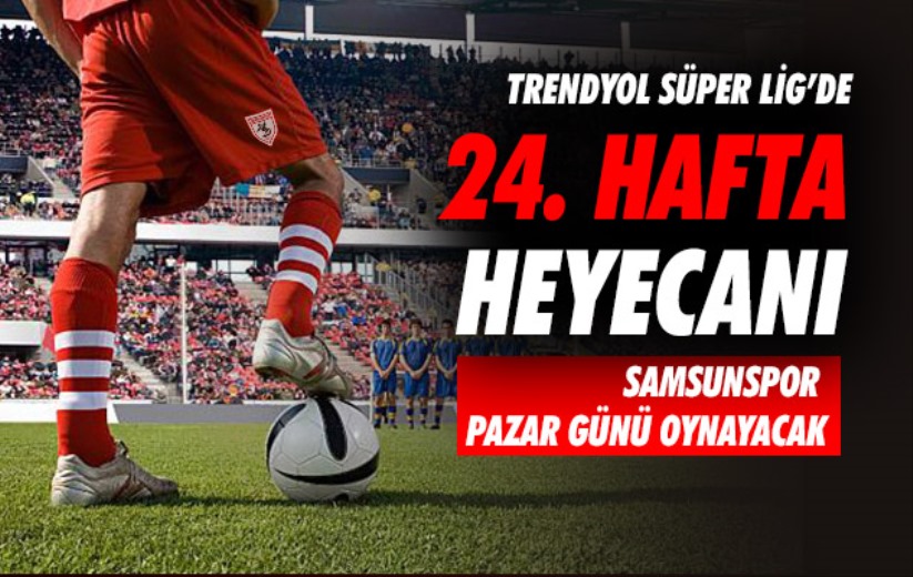Trendyol Süper Lig'de 24. hafta heyecanı: Samsunspor Pazar günü oynayacak