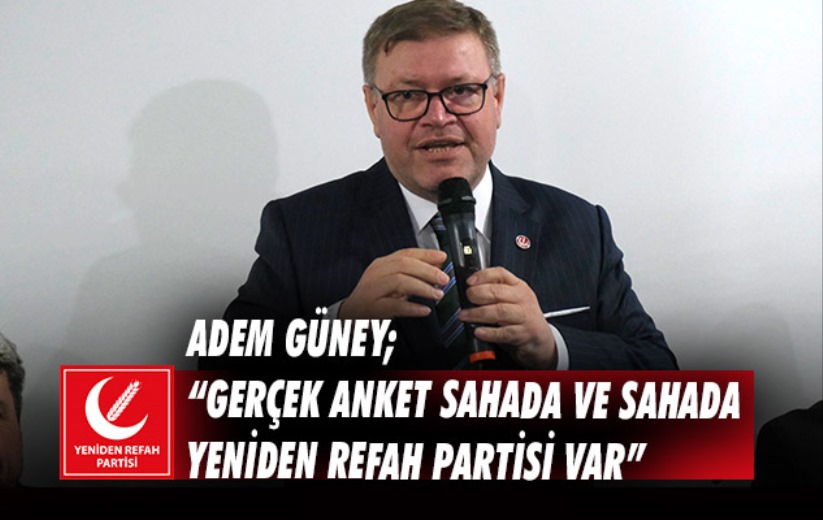 Adem Güney; 'Gerçek anket sahada ve sahada Yeniden Refah Partisi var'