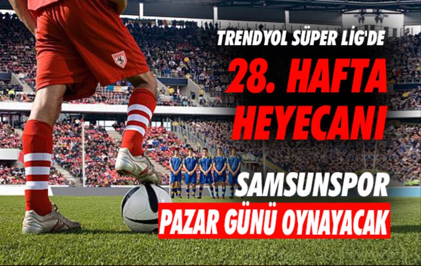 Trendyol Süper Lig'de 28. hafta heyecanı: Samsunspor Pazar günü oynayacak