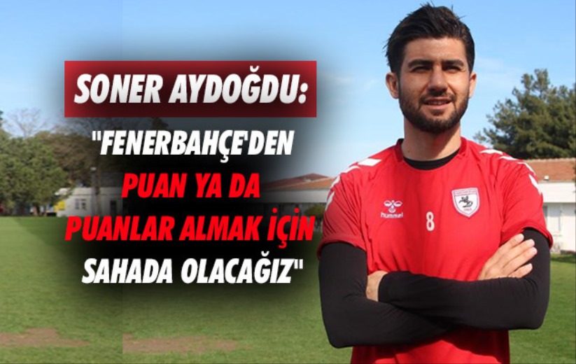 Soner Aydoğdu: 'Fenerbahçe'den puan ya da puanlar almak için sahada olacağız'