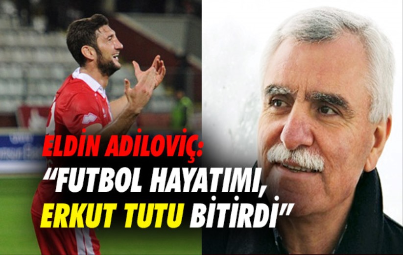 Eldin Adiloviç: 'Futbol hayatımı, Erkut Tutu bitirdi'