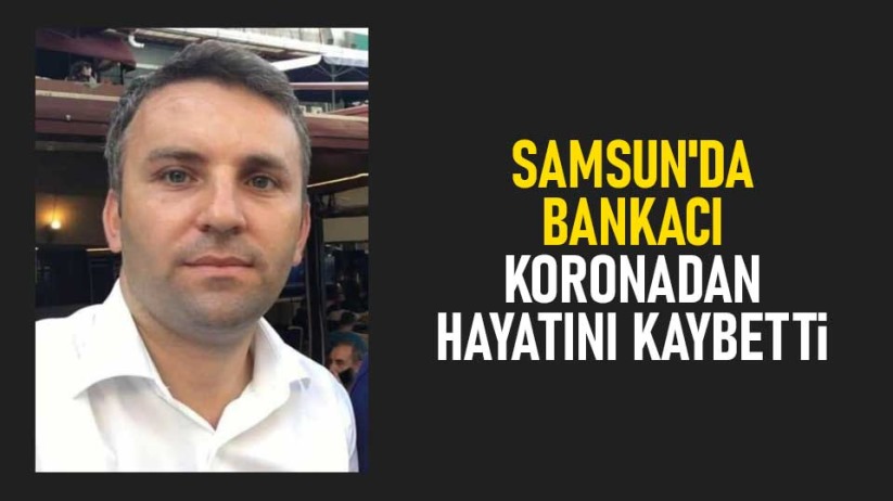 Samsun'da bankacı koronadan hayatını kaybetti