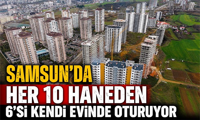 Samsun'da her 10 haneden 6'sı kendi evinde oturuyor