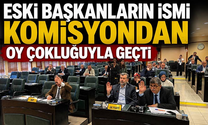 Eski başkanların ismi komisyondan oy çokluğuyla geçti