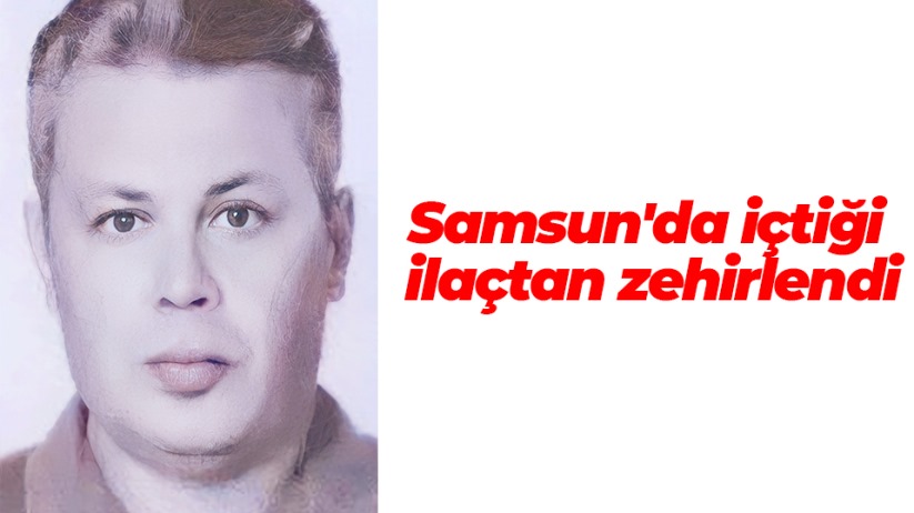 Samsun'da içtiği ilaçtan zehirlenen kişi hayatını kaybetti