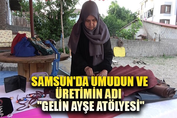 Samsun'da umudun ve üretimin Adı: 'Gelin Ayşe Atölyesi'