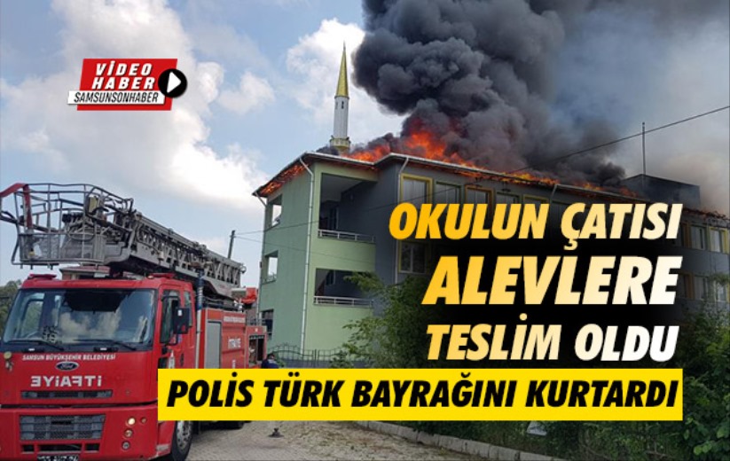 Samsun'da okulun çatısı alevlere teslim oldu, polis Türk bayrağını kurtardı