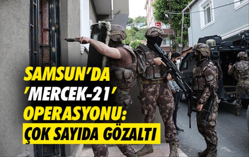 Samsun'da 'Mercek-21' operasyonu: Çok sayıda gözaltı 
