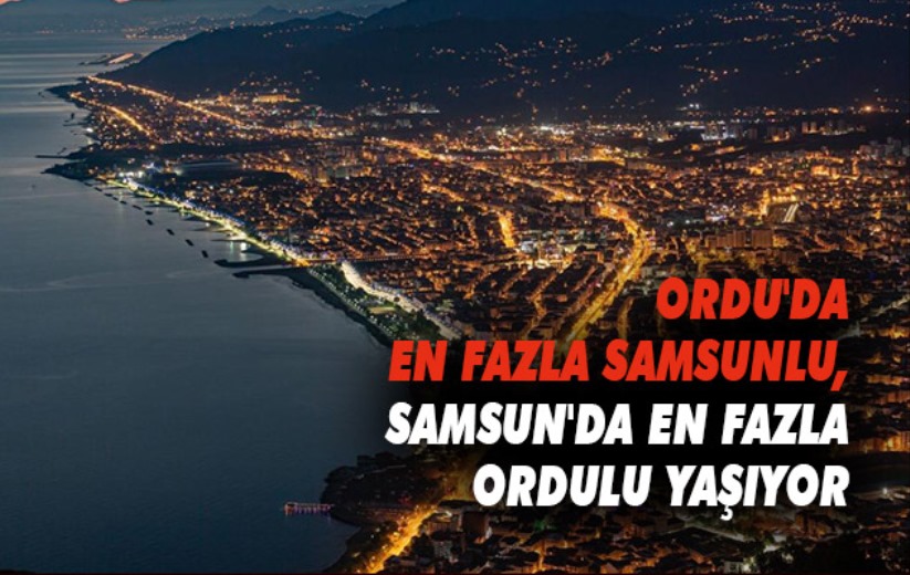 Ordu'da en fazla Samsunlu, Samsun'da en fazla Ordulu yaşıyor