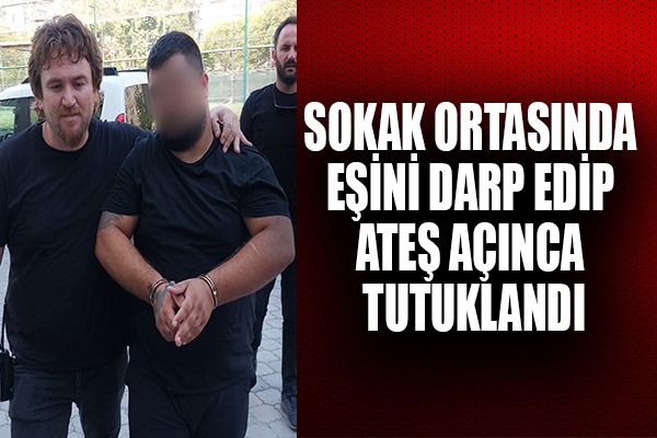 Sokak ortasında eşini darp edip ateş açan şahıs tutuklandı