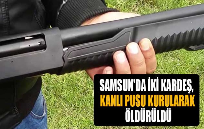 Samsun'da iki kardeş, kanlı pusu kurularak öldürüldü