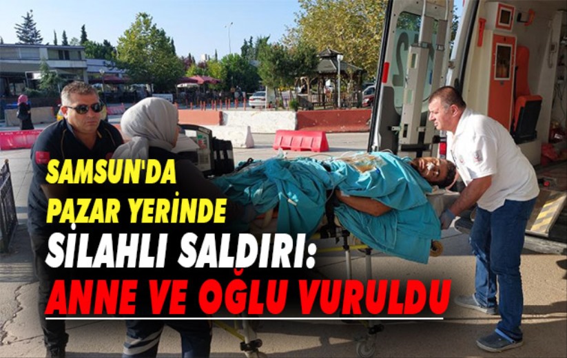 Samsun'da pazar yerinde silahlı saldırı: Anne ve oğlu vuruldu