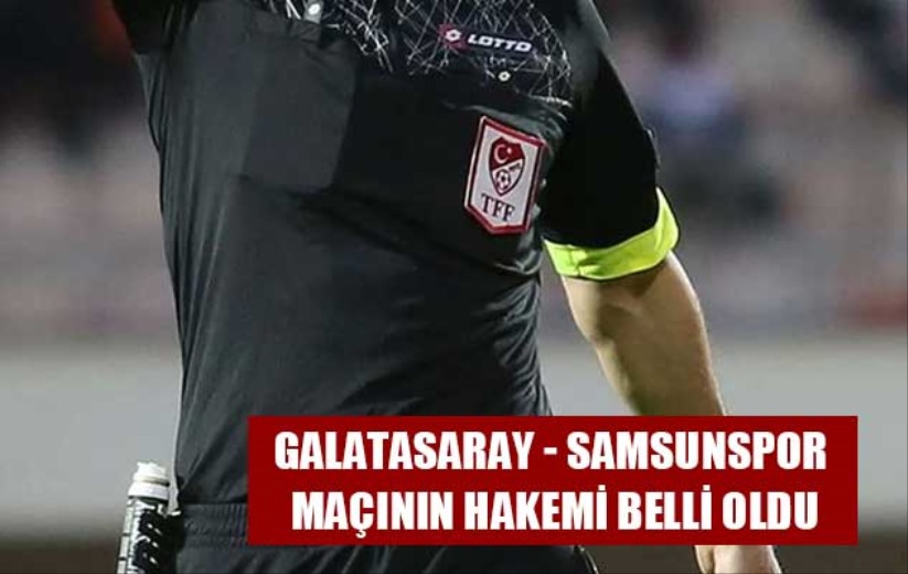 Galatasaray - Samsunspor maçının hakemi belli oldu