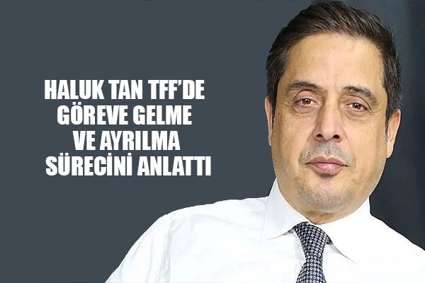 Görevden alınan Haluk Tan göreve gelme ve ayrılma sürecini anlattı