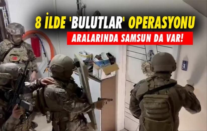 Samsun'un da aralarında olduğu 8 ilde 'Bulutlar' operasyonu