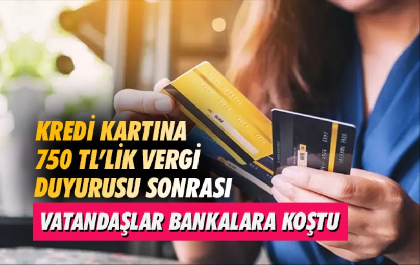 Kredi kartına 750 TL'lik vergi duyurusu sonrası vatandaşlar bankalara koştu