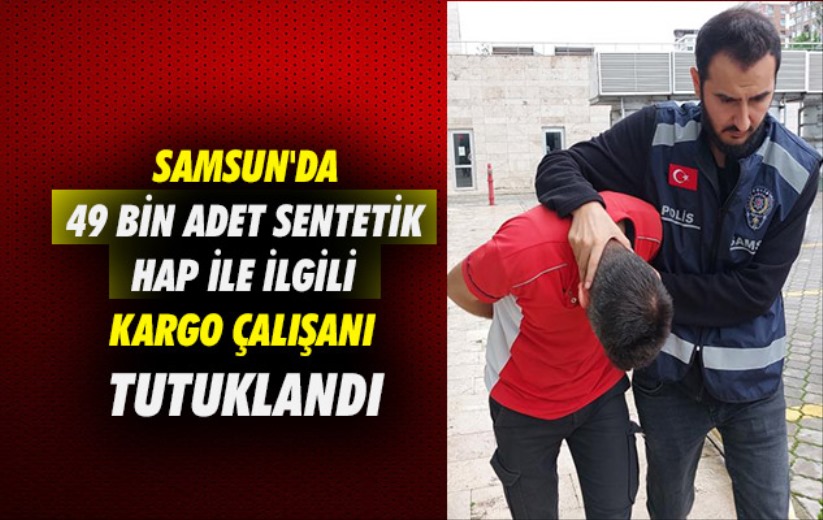 Samsun'da ele geçirilen 49 bin adet sentetik hap ile ilgili kargo çalışanı tutuklandı