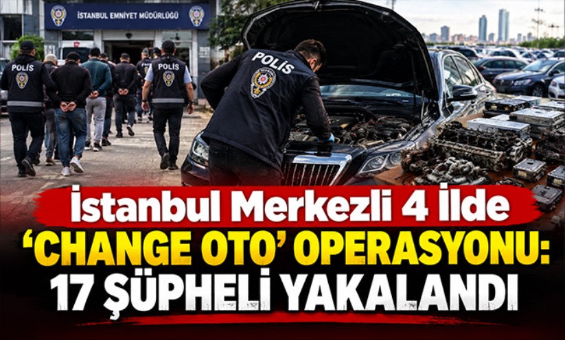 İstanbul merkezli 4 ilde 'change oto' operasyonu: 17 şüpheli yakalandı