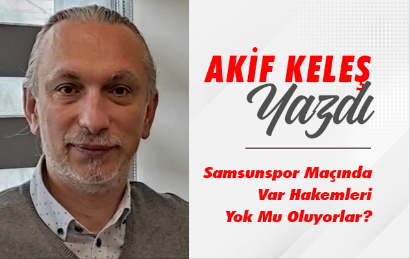 Akif Keleş'in yazısı: 'Samsunspor Maçında Var Hakemleri Yok Mu Oluyorlar?'