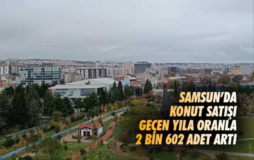 Samsun'da konut satışı geçen yıla oranla 2 bin 602 adet artı