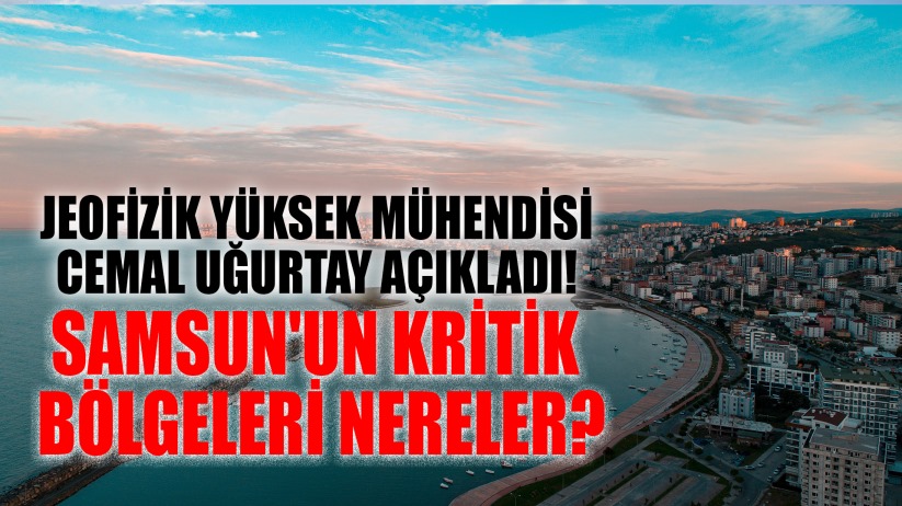 Jeofizik Yüksek Mühendisi Cemal Uğurtay Açıkladı! Samsun'un Kritik Bölgeleri Masada