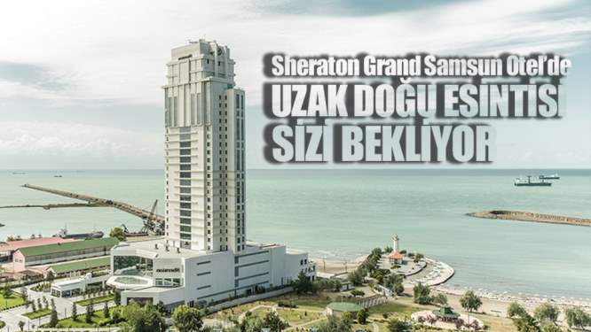 Sheraton Grand Samsun Otel Uzak Doğuyu Ayağınıza Getiriyor!